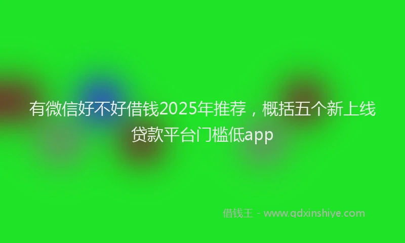 有微信好不好借钱2025年推荐，概括五个新上线贷款平台门槛低app