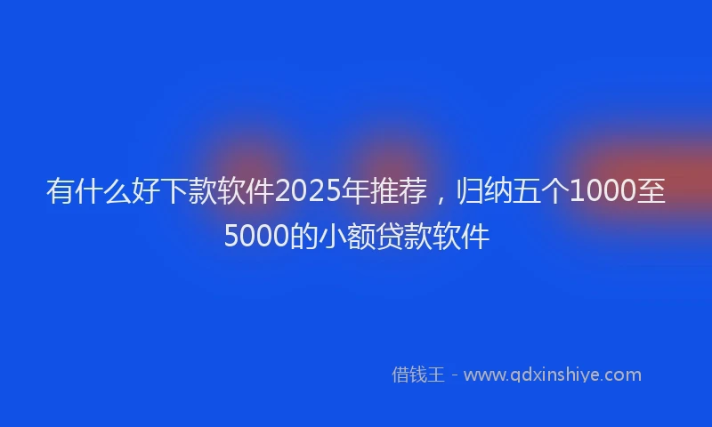 有什么好下款软件2025年推荐，归纳五个1000至5000的小额贷款软件