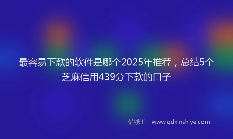 最容易下款的软件是哪个2025年推荐，总结5个芝麻信用439分下款的口子