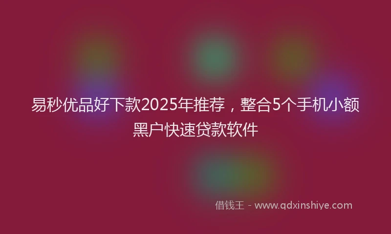 易秒优品好下款2025年推荐，整合5个手机小额黑户快速贷款软件