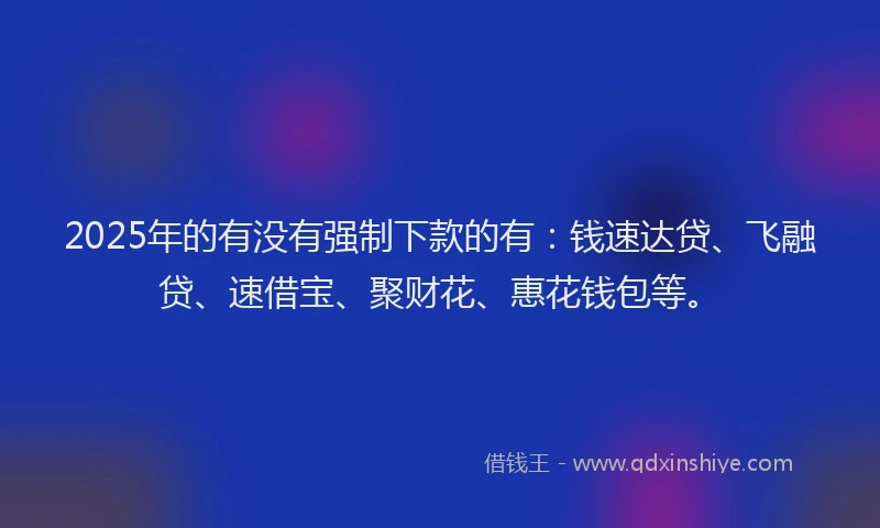 2025年的有没有强制下款的有：钱速达贷、飞融贷、速借宝、聚财花、惠花钱包等。