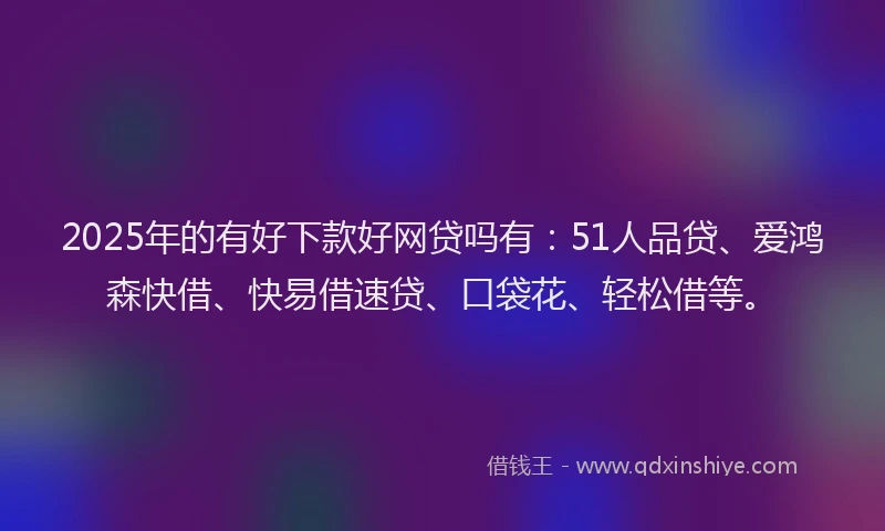 2025年的有好下款好网贷吗有：51人品贷、爱鸿森快借、快易借速贷、口袋花、轻松借等。