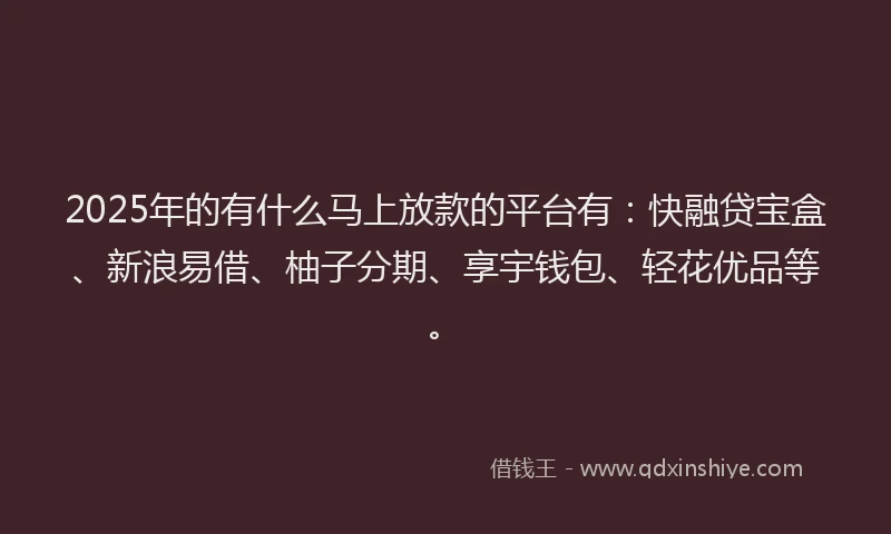 2025年的有什么马上放款的平台有：快融贷宝盒、新浪易借、柚子分期、享宇钱包、轻花优品等。