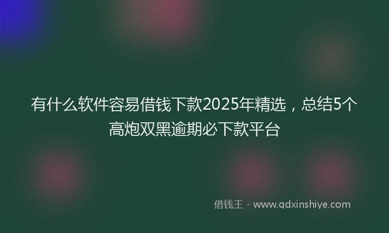 有什么软件容易借钱下款2025年精选，总结5个高炮双黑逾期必下款平台