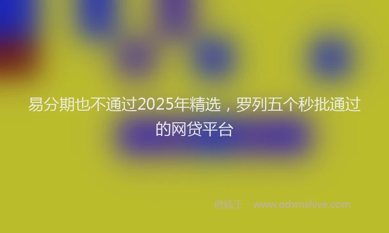 易分期也不通过2025年精选，罗列五个秒批通过的网贷平台