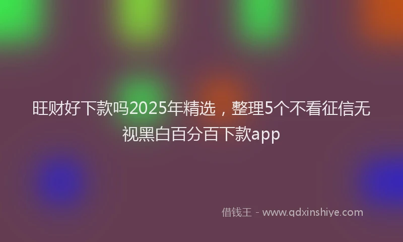 旺财好下款吗2025年精选，整理5个不看征信无视黑白百分百下款app