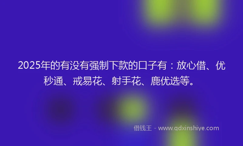2025年的有没有强制下款的口子有：放心借、优秒通、戒易花、射手花、鹿优选等。
