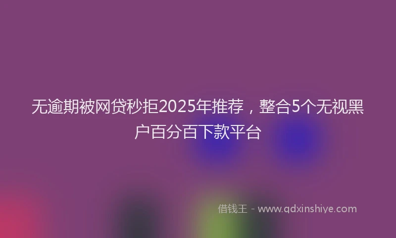 无逾期被网贷秒拒2025年推荐，整合5个无视黑户百分百下款平台