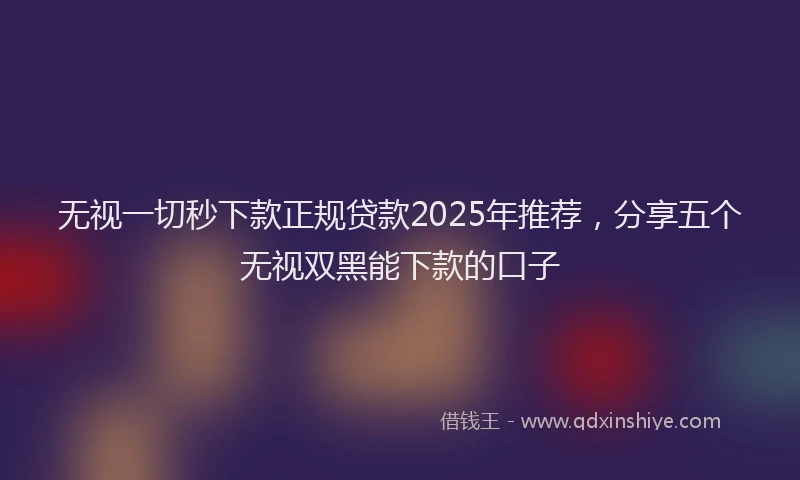 无视一切秒下款正规贷款2025年推荐，分享五个无视双黑能下款的口子