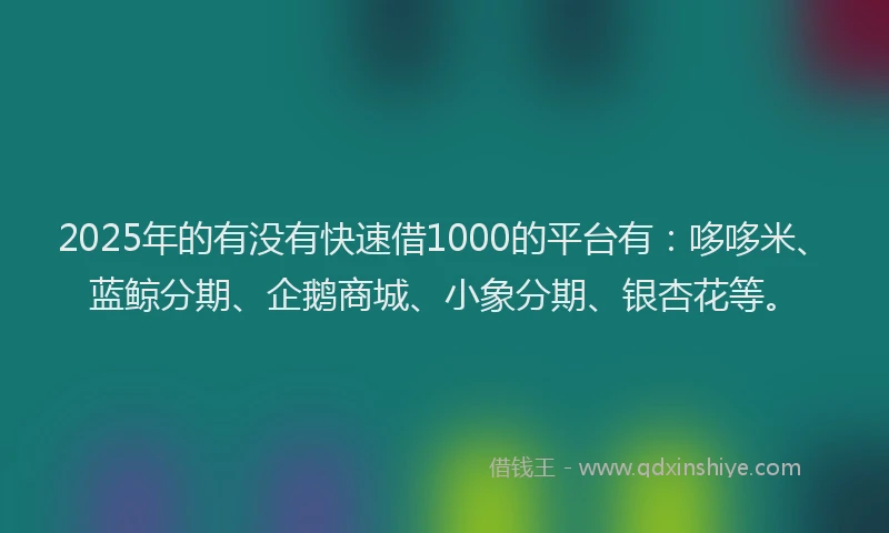 2025年的有没有快速借1000的平台有：哆哆米、蓝鲸分期、企鹅商城、小象分期、银杏花等。