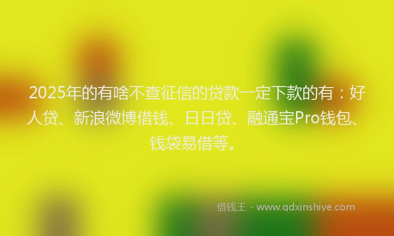 2025年的有啥不查征信的贷款一定下款的有：好人贷、新浪微博借钱、日日贷、融通宝Pro钱包、钱袋易借等。