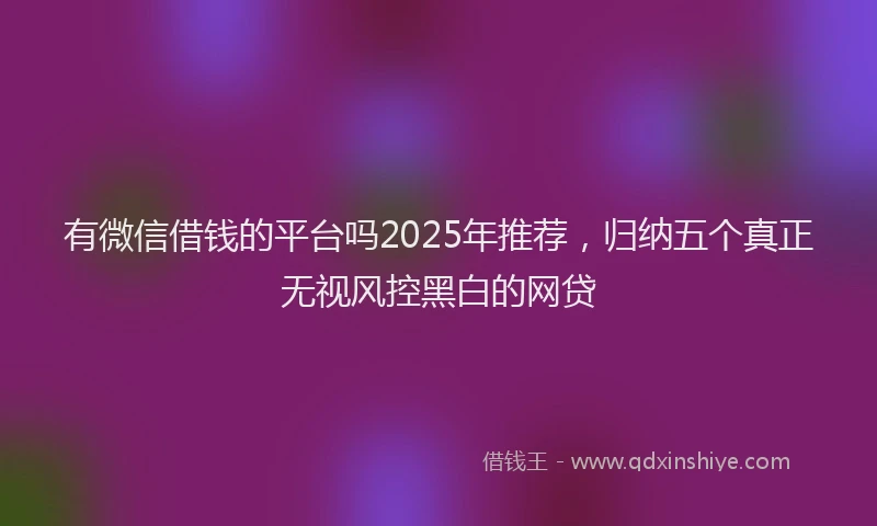 有微信借钱的平台吗2025年推荐，归纳五个真正无视风控黑白的网贷