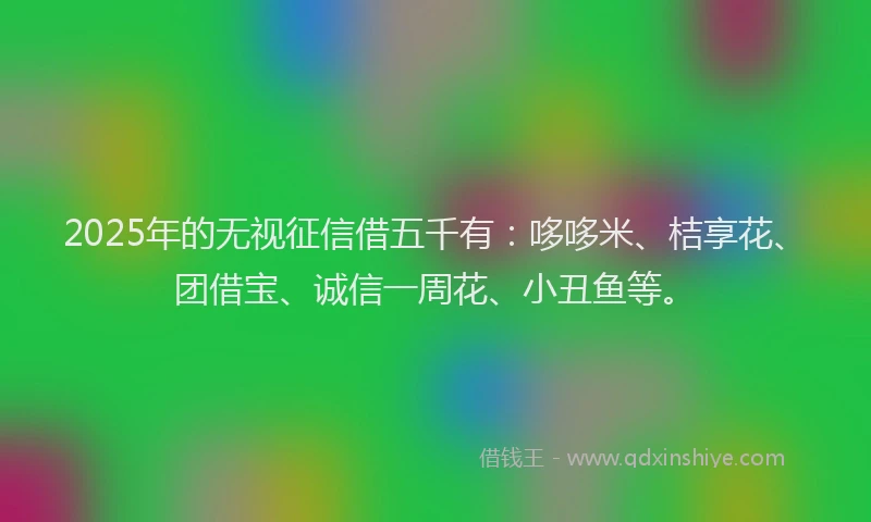 2025年的无视征信借五千有：哆哆米、桔享花、团借宝、诚信一周花、小丑鱼等。