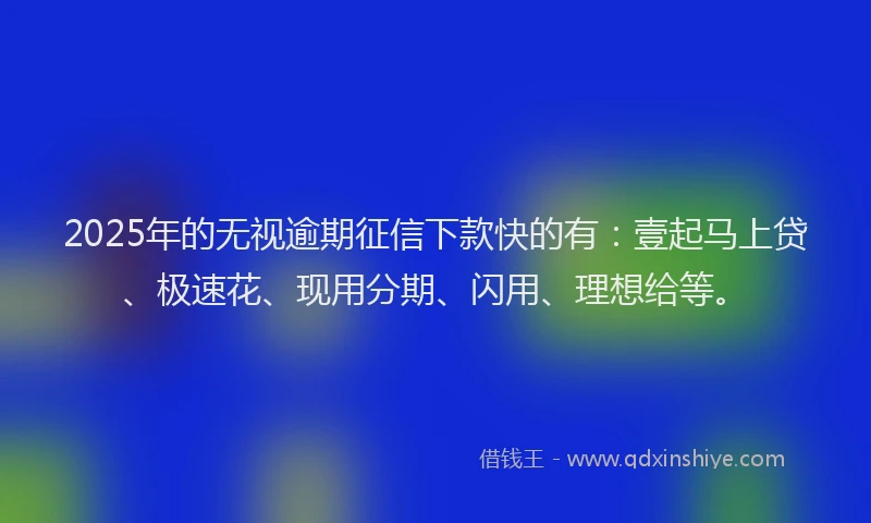 2025年的无视逾期征信下款快的有：壹起马上贷、极速花、现用分期、闪用、理想给等。
