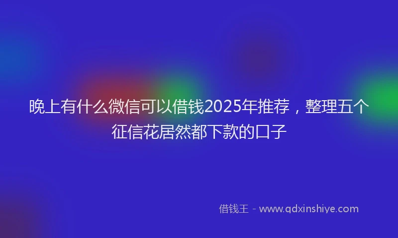 晚上有什么微信可以借钱2025年推荐，整理五个征信花居然都下款的口子