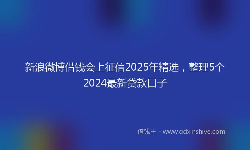新浪微博借钱会上征信2025年精选，整理5个2024最新贷款口子