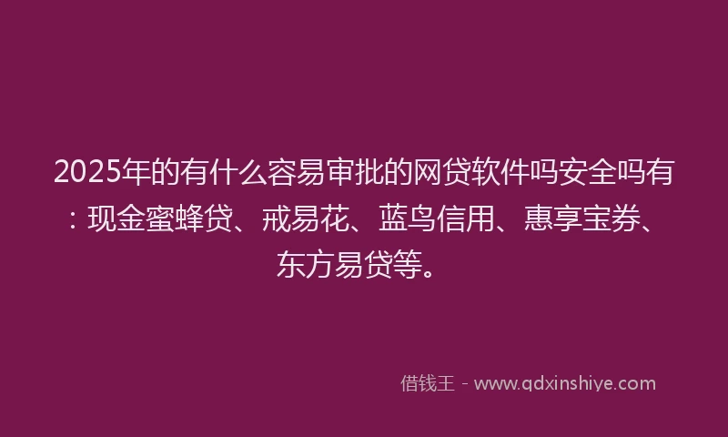 2025年的有什么容易审批的网贷软件吗安全吗有：现金蜜蜂贷、戒易花、蓝鸟信用、惠享宝券、东方易贷等。