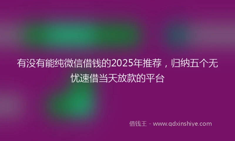 有没有能纯微信借钱的2025年推荐，归纳五个无忧速借当天放款的平台