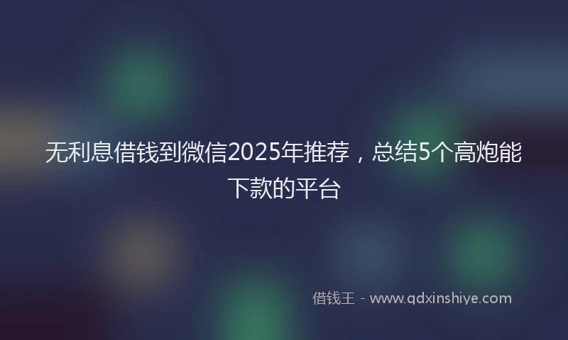 无利息借钱到微信2025年推荐，总结5个高炮能下款的平台