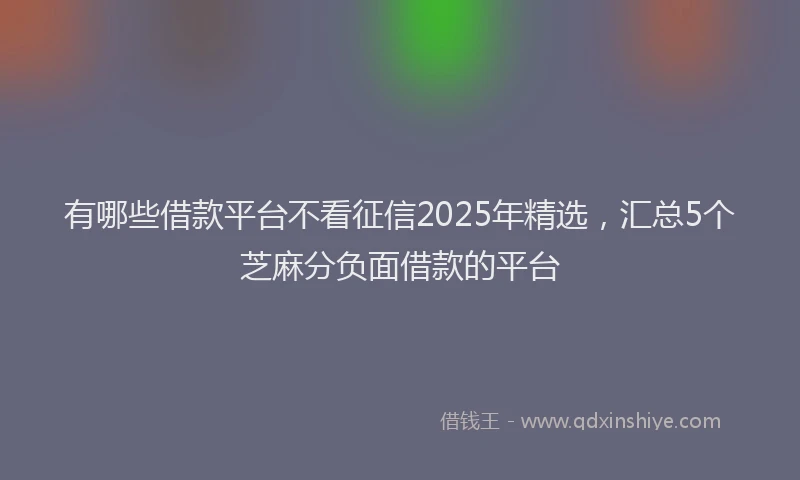 有哪些借款平台不看征信2025年精选，汇总5个芝麻分负面借款的平台