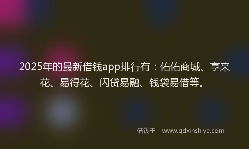 2025年的最新借钱app排行有：佑佑商城、享来花、易得花、闪贷易融、钱袋易借等。