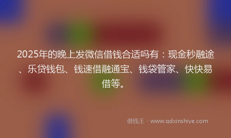 2025年的晚上发微信借钱合适吗有：现金秒融途、乐贷钱包、钱速借融通宝、钱袋管家、快快易借等。