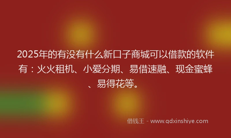 2025年的有没有什么新口子商城可以借款的软件有：火火租机、小爱分期、易借速融、现金蜜蜂、易得花等。