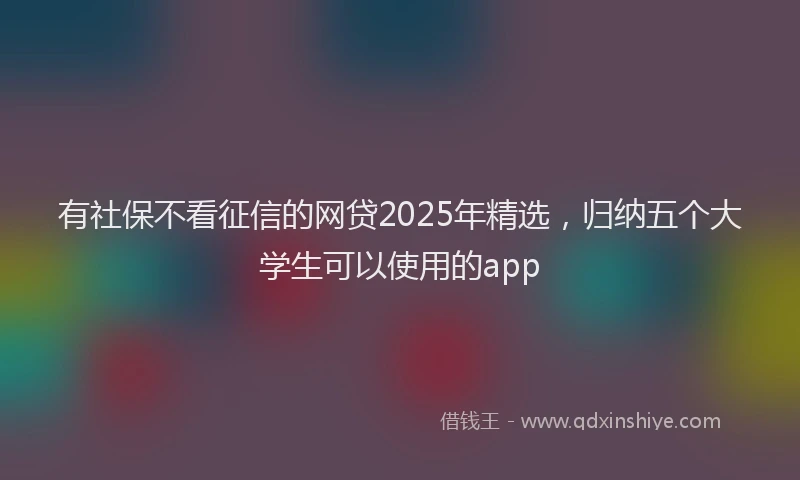 有社保不看征信的网贷2025年精选，归纳五个大学生可以使用的app