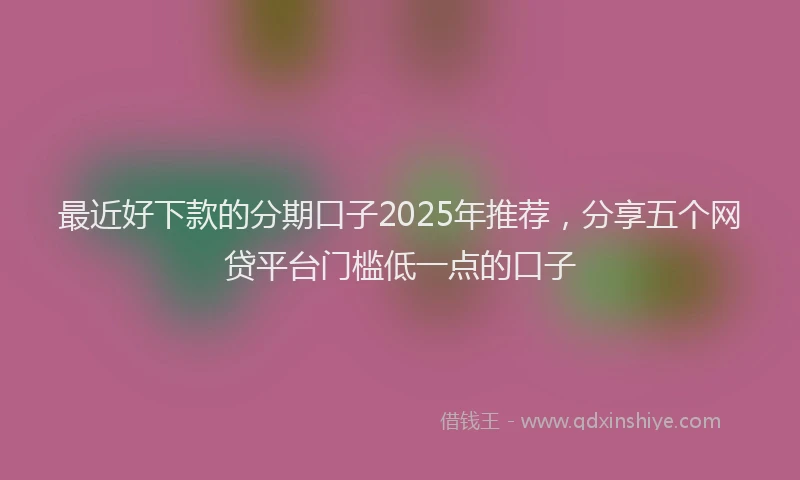 最近好下款的分期口子2025年推荐，分享五个网贷平台门槛低一点的口子