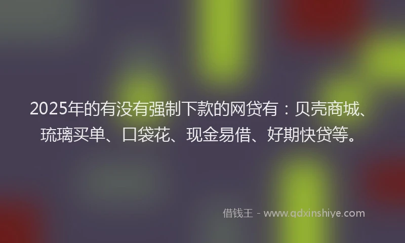 2025年的有没有强制下款的网贷有：贝壳商城、琉璃买单、口袋花、现金易借、好期快贷等。