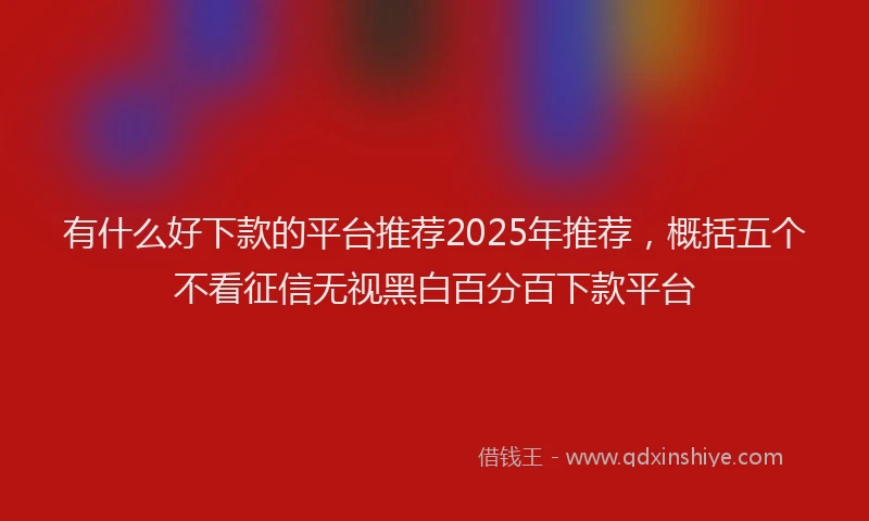 有什么好下款的平台推荐2025年推荐，概括五个不看征信无视黑白百分百下款平台