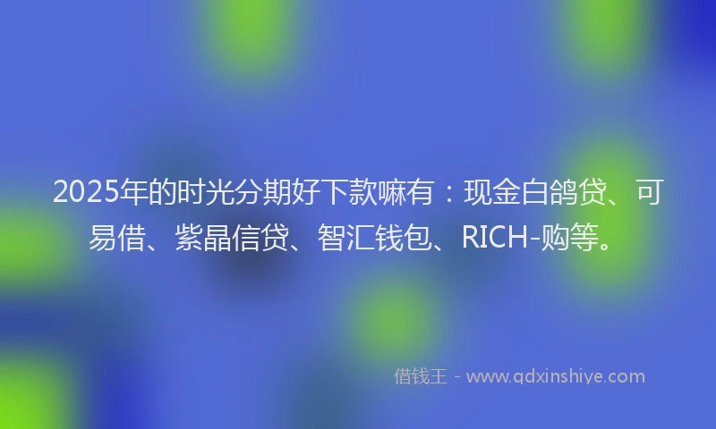 2025年的时光分期好下款嘛有：现金白鸽贷、可易借、紫晶信贷、智汇钱包、RICH-购等。