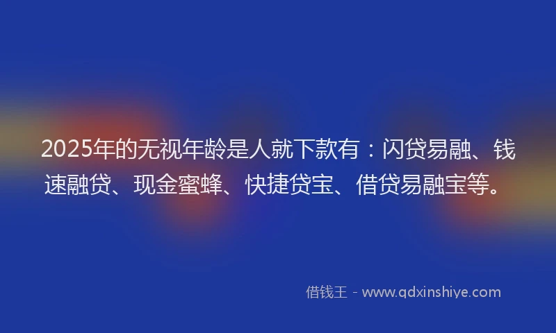 2025年的无视年龄是人就下款有：闪贷易融、钱速融贷、现金蜜蜂、快捷贷宝、借贷易融宝等。