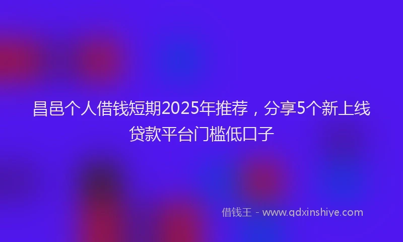昌邑个人借钱短期2025年推荐，分享5个新上线贷款平台门槛低口子