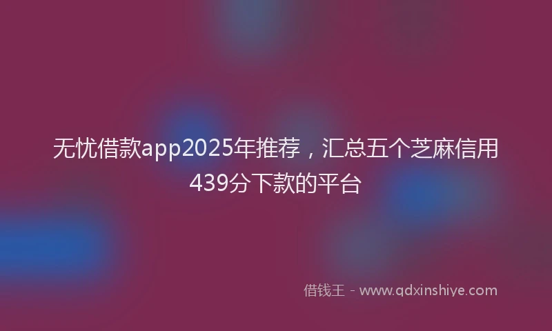 无忧借款app2025年推荐，汇总五个芝麻信用439分下款的平台