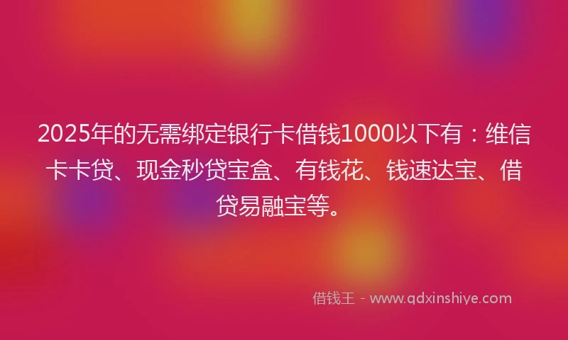 2025年的无需绑定银行卡借钱1000以下有：维信卡卡贷、现金秒贷宝盒、有钱花、钱速达宝、借贷易融宝等。