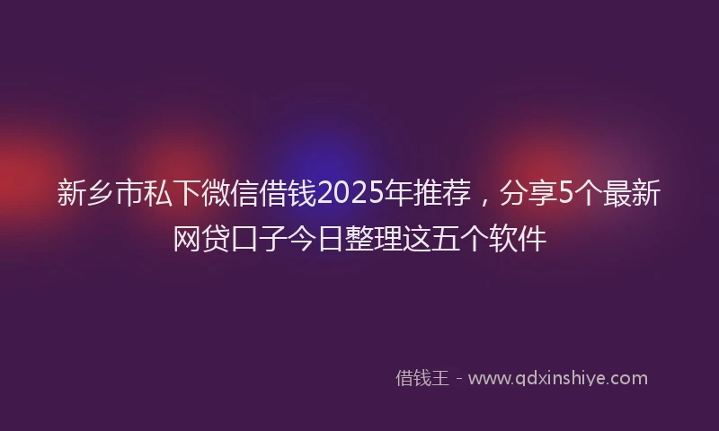 新乡市私下微信借钱2025年推荐，分享5个最新网贷口子今日整理这五个软件