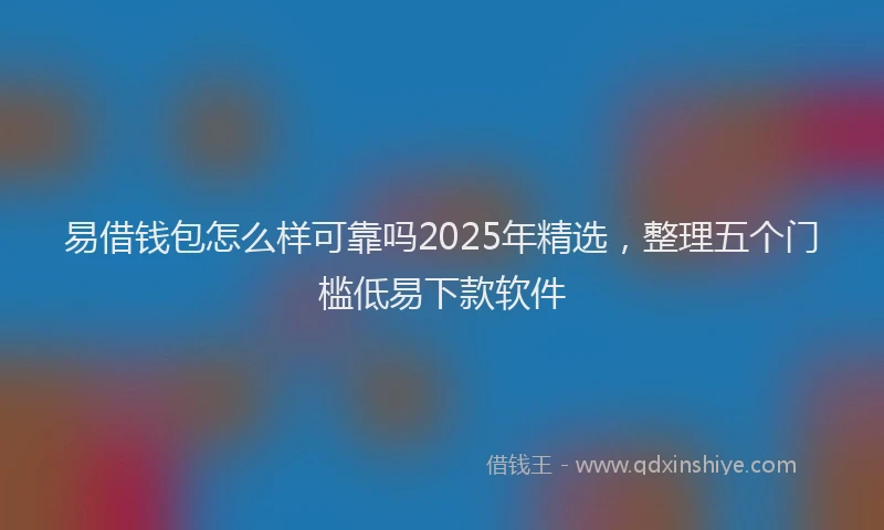 易借钱包怎么样可靠吗2025年精选，整理五个门槛低易下款软件