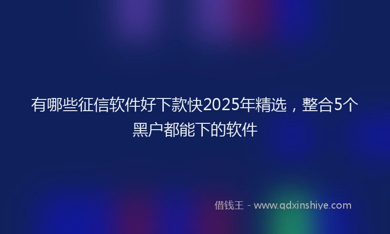 有哪些征信软件好下款快2025年精选，整合5个黑户都能下的软件