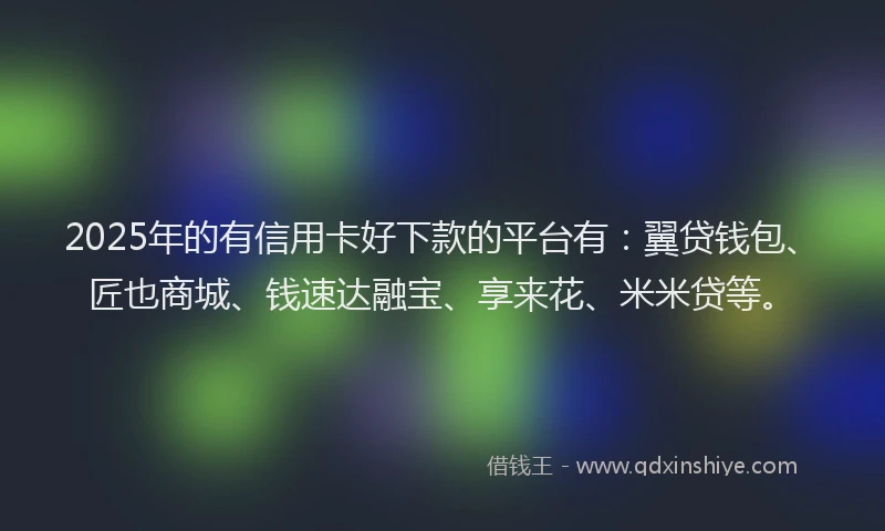 2025年的有信用卡好下款的平台有：翼贷钱包、匠也商城、钱速达融宝、享来花、米米贷等。