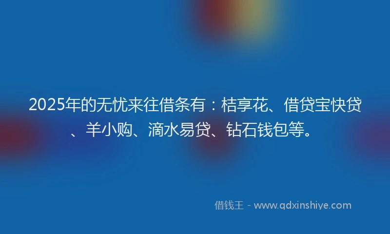 2025年的无忧来往借条有：桔享花、借贷宝快贷、羊小购、滴水易贷、钻石钱包等。