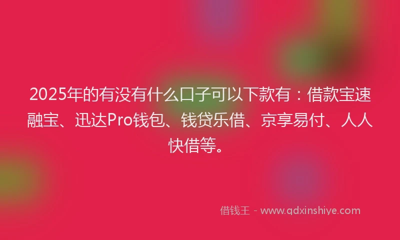 2025年的有没有什么口子可以下款有：借款宝速融宝、迅达Pro钱包、钱贷乐借、京享易付、人人快借等。