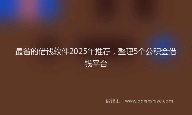 最省的借钱软件2025年推荐，整理5个公积金借钱平台