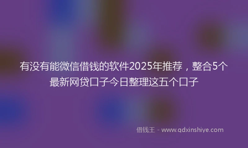 有没有能微信借钱的软件2025年推荐，整合5个最新网贷口子今日整理这五个口子