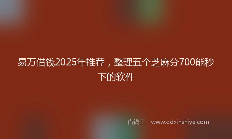 易万借钱2025年推荐，整理五个芝麻分700能秒下的软件