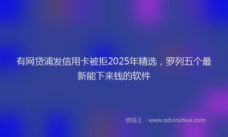 有网贷浦发信用卡被拒2025年精选，罗列五个最新能下来钱的软件