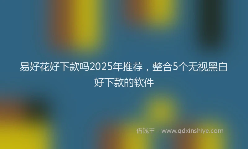 易好花好下款吗2025年推荐，整合5个无视黑白好下款的软件