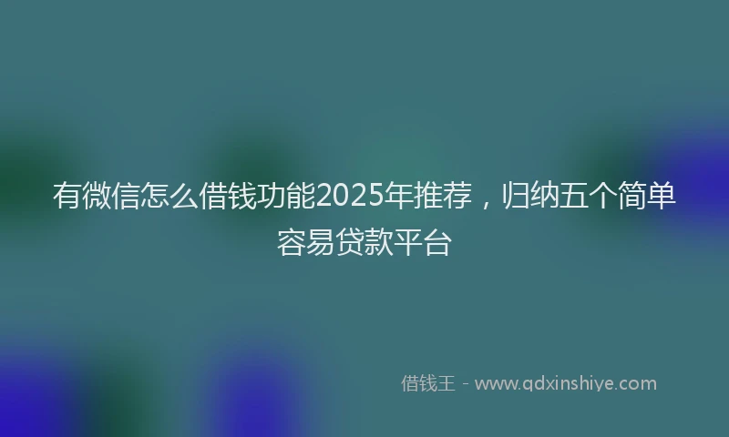 有微信怎么借钱功能2025年推荐，归纳五个简单容易贷款平台