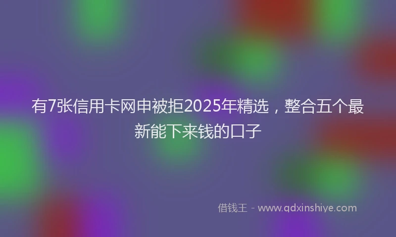 有7张信用卡网申被拒2025年精选，整合五个最新能下来钱的口子