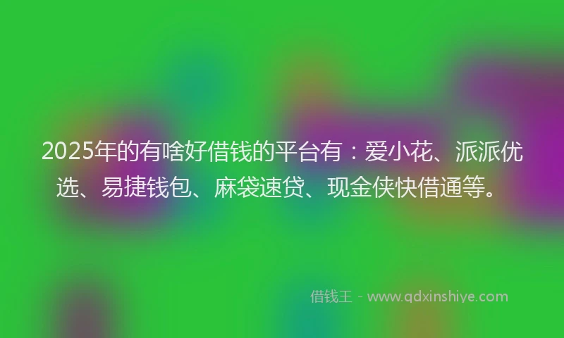 2025年的有啥好借钱的平台有：爱小花、派派优选、易捷钱包、麻袋速贷、现金侠快借通等。